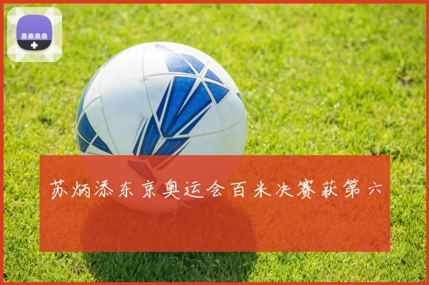 苏炳添东京奥运会百米决赛获第六