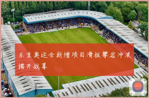 东京奥运会新增项目滑板攀岩冲浪揭开战幕