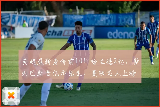 英超最新身价前10！哈兰德2亿，萨利巴新晋亿元先生，曼联无人上榜_球员_欧冠_阿森纳