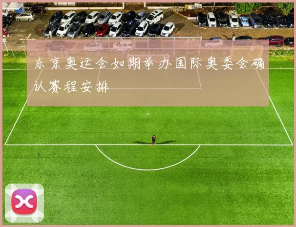 东京奥运会如期举办国际奥委会确认赛程安排