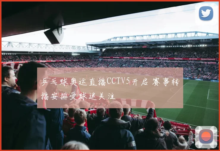 乒乓球奥运直播CCTV5开启 赛事转播安排受球迷关注