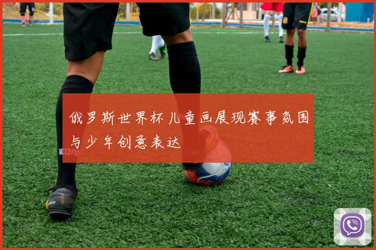 俄罗斯世界杯儿童画展现赛事氛围与少年创意表达