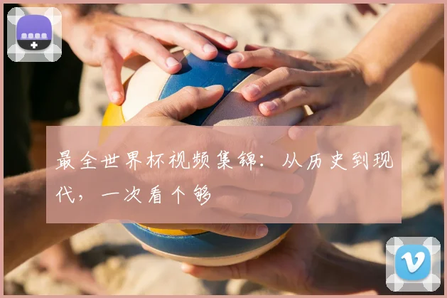 最全世界杯视频集锦:从历史到现代,一次看个够