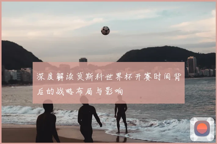 深度解读莫斯科世界杯开赛时间背后的战略布局与影响