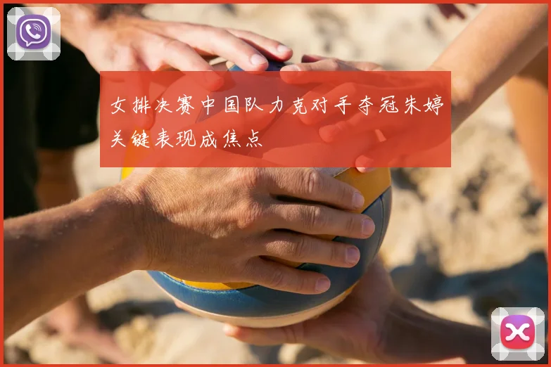 女排决赛中国队力克对手夺冠朱婷关键表现成焦点