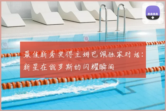 最佳新秀奖得主姆巴佩独家对话:新星在俄罗斯的闪耀瞬间