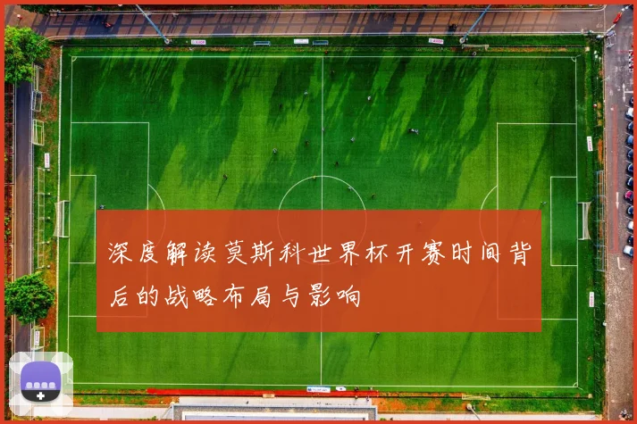 深度解读莫斯科世界杯开赛时间背后的战略布局与影响