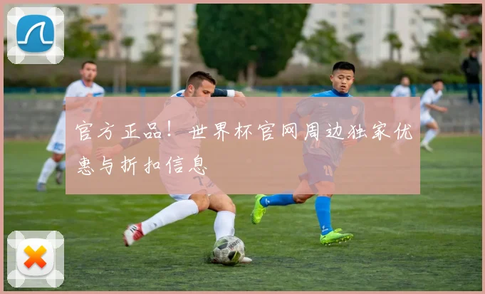 官方正品!世界杯官网周边独家优惠与折扣信息
