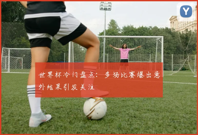 世界杯冷门盘点:多场比赛爆出意外结果引发关注