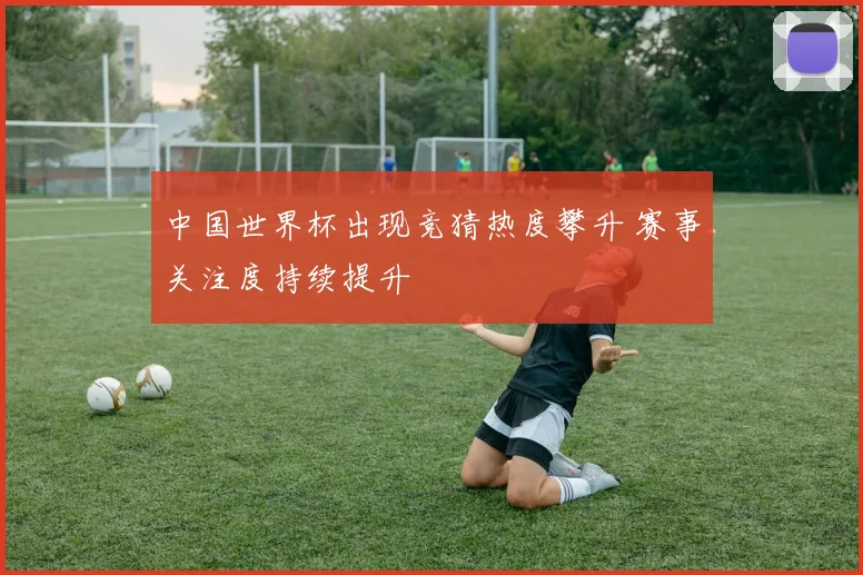 中国世界杯出现竞猜热度攀升 赛事关注度持续提升