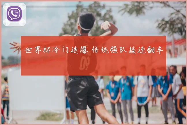 世界杯冷门迭爆 传统强队接连翻车