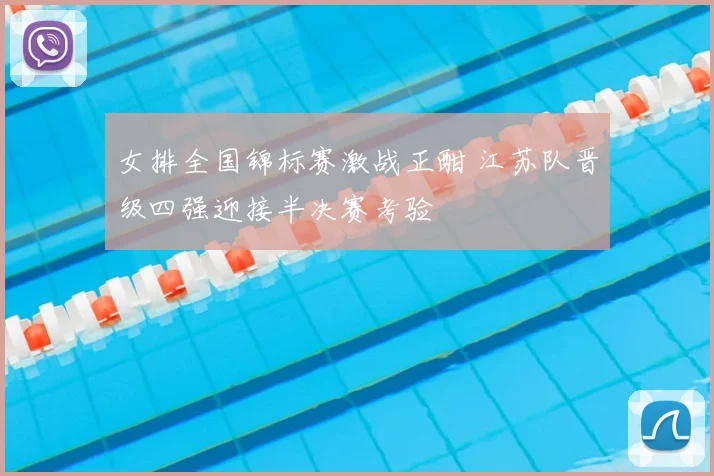 女排全国锦标赛激战正酣 江苏队晋级四强迎接半决赛考验
