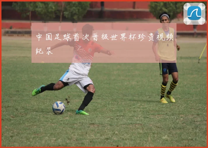 中国足球首次晋级世界杯珍贵视频纪录