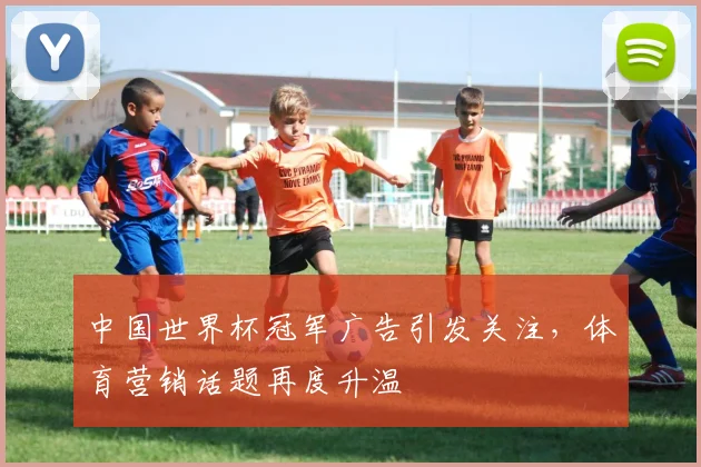 中国世界杯冠军广告引发关注，体育营销话题再度升温