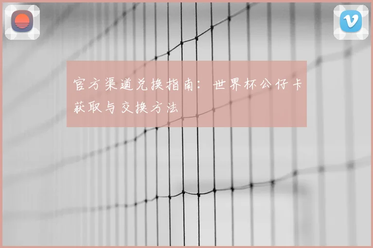 官方渠道兑换指南：世界杯公仔卡获取与交换方法