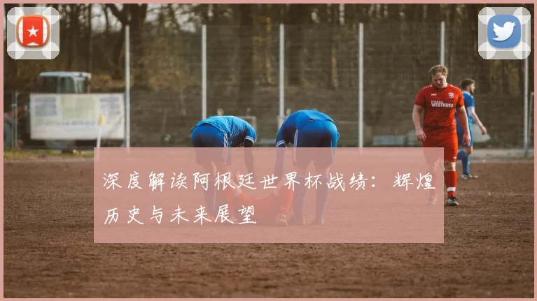 深度解读阿根廷世界杯战绩:辉煌历史与未来展望