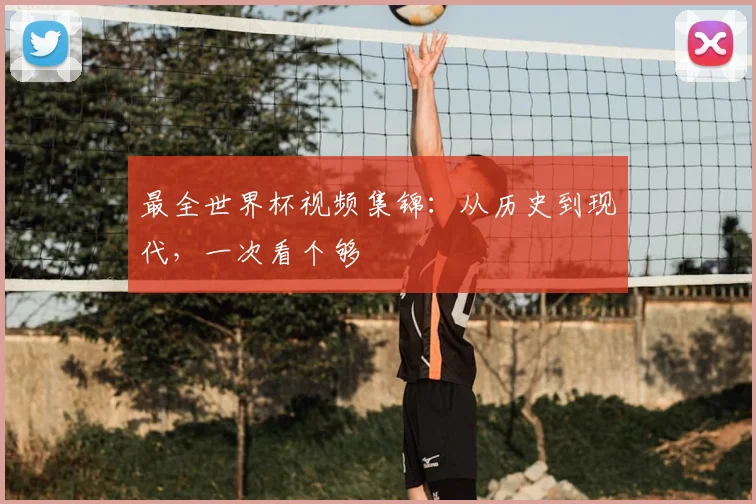 最全世界杯视频集锦:从历史到现代,一次看个够