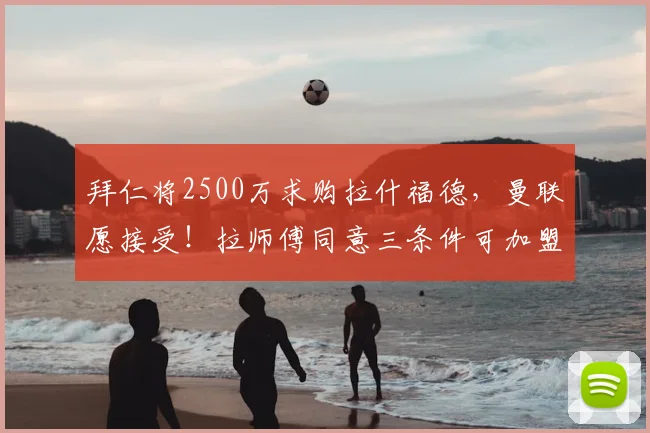 拜仁将2500万求购拉什福德,曼联愿接受!拉师傅同意三条件可加盟