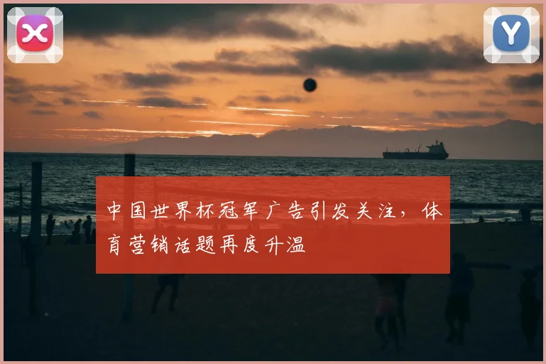 中国世界杯冠军广告引发关注，体育营销话题再度升温